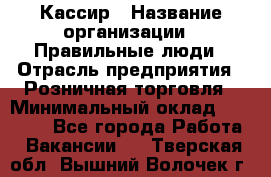 Кассир › Название организации ­ Правильные люди › Отрасль предприятия ­ Розничная торговля › Минимальный оклад ­ 24 000 - Все города Работа » Вакансии   . Тверская обл.,Вышний Волочек г.